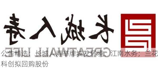 公告精选：长城人寿举牌城发环境、江南水务；兰花科创拟回购股份