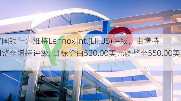 富国银行：维持Lennox Intl(LII.US)评级，由增持调整至增持评级, 目标价由520.00美元调整至550.00美元。