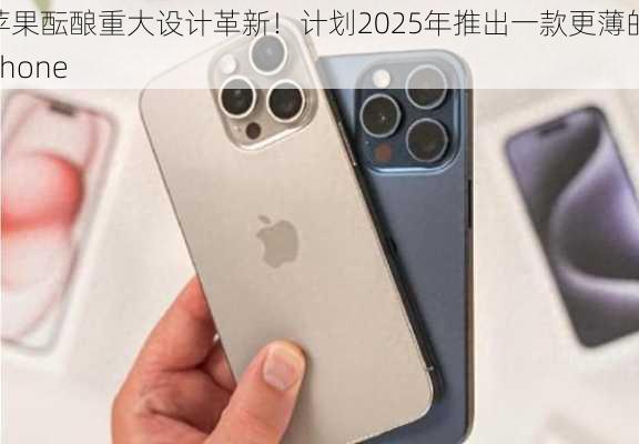 苹果酝酿重大设计革新！计划2025年推出一款更薄的iPhone