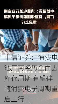 中信证券：消费电池厂商经历全面去库存周期 有望伴随消费电子周期重启上行