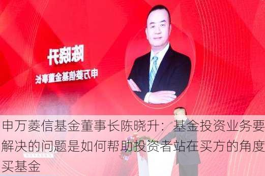 申万菱信基金董事长陈晓升：基金投资业务要解决的问题是如何帮助投资者站在买方的角度买基金