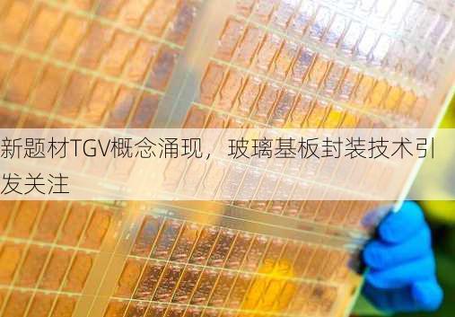 新题材TGV概念涌现，玻璃基板封装技术引发关注