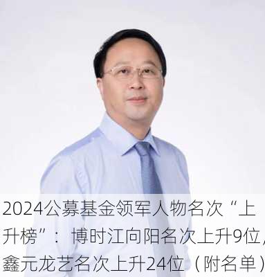 2024公募基金领军人物名次“上升榜”：博时江向阳名次上升9位，鑫元龙艺名次上升24位（附名单）