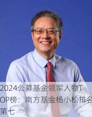 2024公募基金领军人物TOP榜：南方基金杨小松排名第七