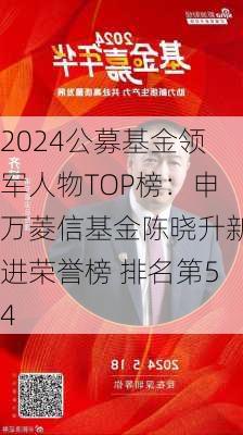 2024公募基金领军人物TOP榜：申万菱信基金陈晓升新进荣誉榜 排名第54