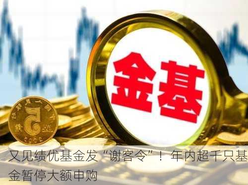 又见绩优基金发“谢客令”！年内超千只基金暂停大额申购