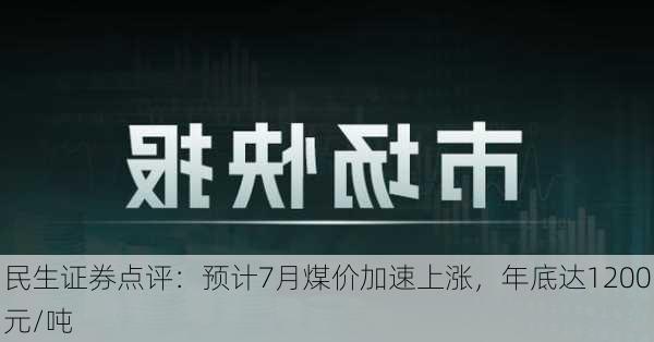 民生证券点评：预计7月煤价加速上涨，年底达1200元/吨