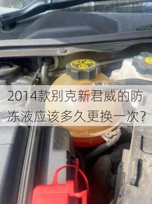 2014款别克新君威的防冻液应该多久更换一次？