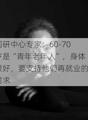 国研中心专家：60-70岁是“青年老年人”，身体很好，要支持他们再就业的需求