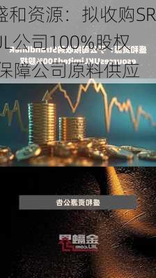 盛和资源：拟收购SRUL公司100%股权 保障公司原料供应