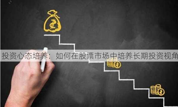 投资心态培养：如何在股票市场中培养长期投资视角