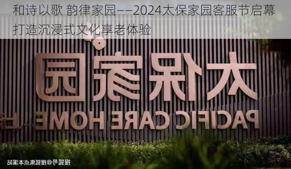 和诗以歌 韵律家园――2024太保家园客服节启幕 打造沉浸式文化享老体验