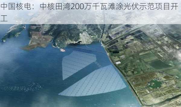 中国核电：中核田湾200万千瓦滩涂光伏示范项目开工