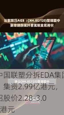 中国联塑分拆EDA集团：集资2.99亿港元，招股价2.28-3.06港元