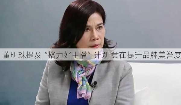 董明珠提及“格力好主播”计划 意在提升品牌美誉度