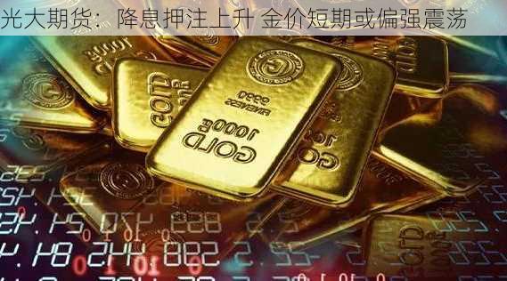 光大期货：降息押注上升 金价短期或偏强震荡