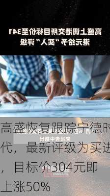 高盛恢复跟踪宁德时代，最新评级为买进，目标价304元即上涨50%