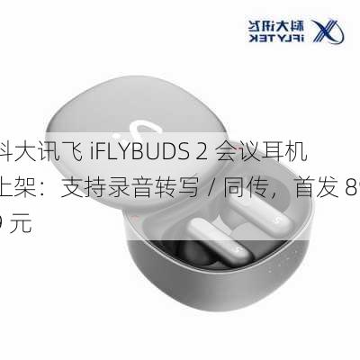 科大讯飞 iFLYBUDS 2 会议耳机上架：支持录音转写 / 同传，首发 899 元