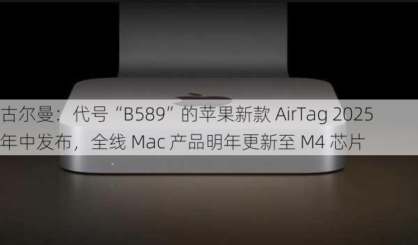 古尔曼：代号“B589”的苹果新款 AirTag 2025 年中发布，全线 Mac 产品明年更新至 M4 芯片