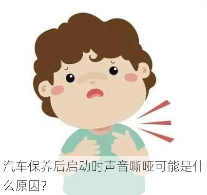 汽车保养后启动时声音嘶哑可能是什么原因？