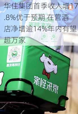 华住集团首季收入增17.8%优于预期 在营酒店净增逾14%年内有望超万家