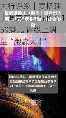 大行评级｜麦格理：上调京东目标价至159港元 评级上调至“跑赢大市”