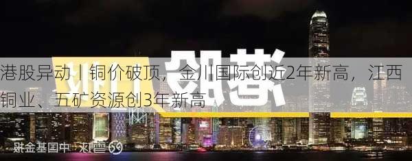 港股异动丨铜价破顶，金川国际创近2年新高，江西铜业、五矿资源创3年新高