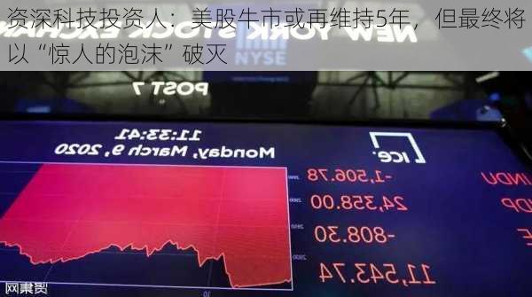 资深科技投资人：美股牛市或再维持5年，但最终将以“惊人的泡沫”破灭