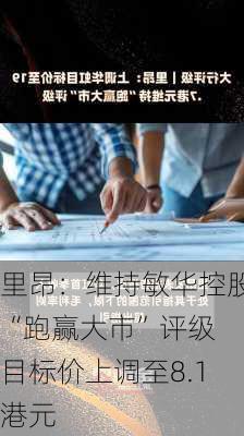 里昂：维持敏华控股“跑赢大市”评级 目标价上调至8.1港元