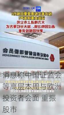 消息称中国证监会等高层本周与欧洲投资者会面 重振股市