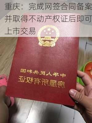 重庆：完成网签合同备案并取得不动产权证后即可上市交易