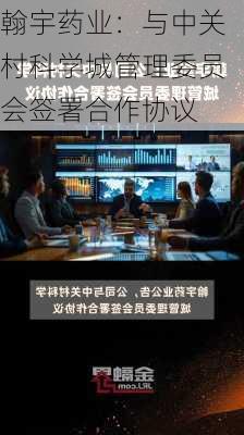 翰宇药业：与中关村科学城管理委员会签署合作协议