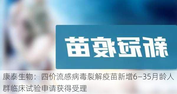 康泰生物：四价流感病毒裂解疫苗新增6—35月龄人群临床试验申请获得受理