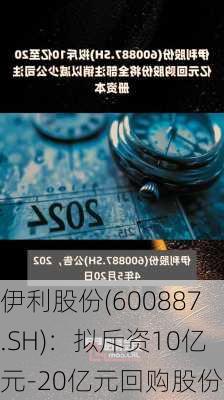 伊利股份(600887.SH)：拟斥资10亿元-20亿元回购股份