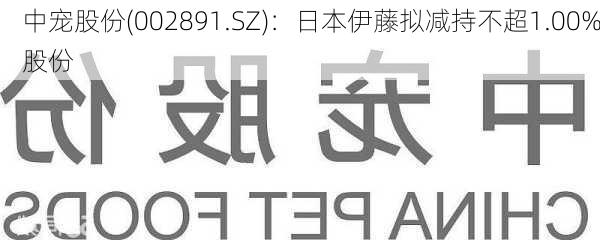 中宠股份(002891.SZ)：日本伊藤拟减持不超1.00%股份