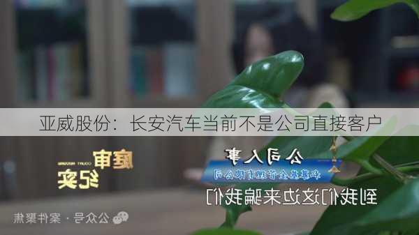 亚威股份：长安汽车当前不是公司直接客户