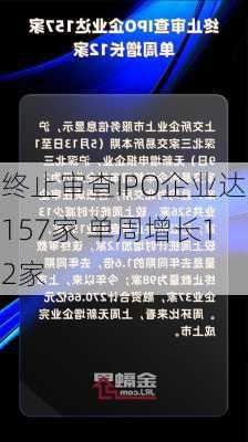 终止审查IPO企业达157家 单周增长12家