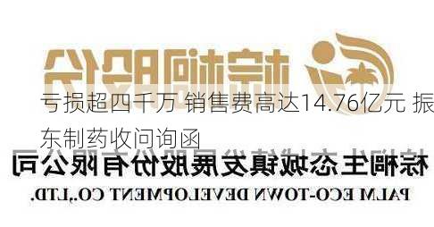 亏损超四千万 销售费高达14.76亿元 振东制药收问询函