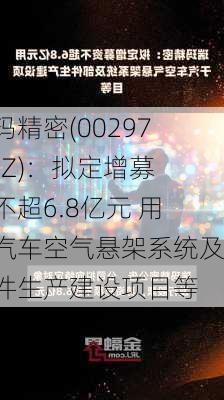 瑞玛精密(002976.SZ)：拟定增募资不超6.8亿元 用于汽车空气悬架系统及部件生产建设项目等