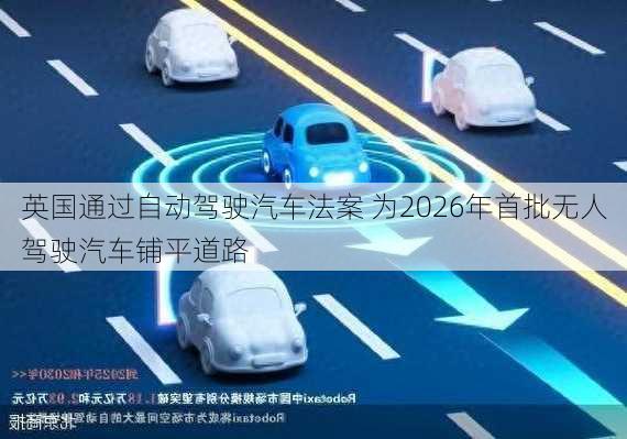 英国通过自动驾驶汽车法案 为2026年首批无人驾驶汽车铺平道路