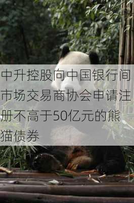 中升控股向中国银行间市场交易商协会申请注册不高于50亿元的熊猫债券