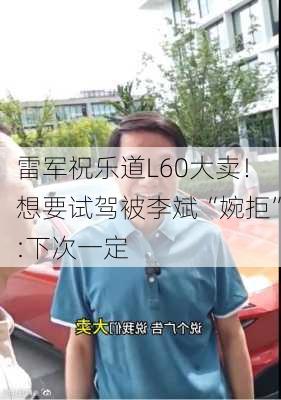 雷军祝乐道L60大卖！想要试驾被李斌“婉拒”:下次一定