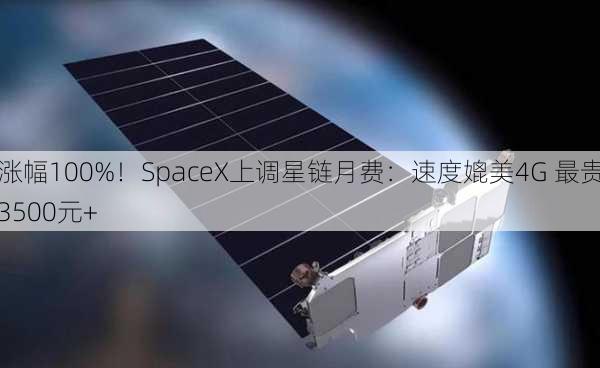 涨幅100%！SpaceX上调星链月费：速度媲美4G 最贵3500元+