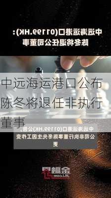 中远海运港口公布陈冬将退任非执行董事