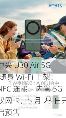 中兴 U30 Air 5G 随身 Wi-Fi 上架：NFC 连接、内置 5G 双网卡，5 月 23 日开启预售