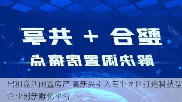 出租盘活闲置房产 高新兴引入专业园区打造科技型企业创新孵化平台