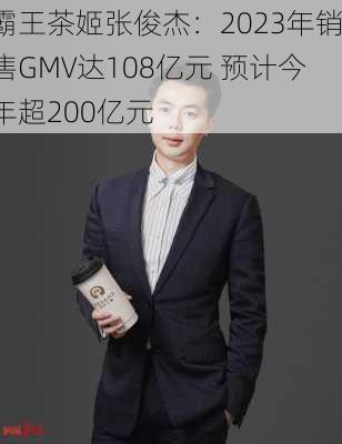 霸王茶姬张俊杰：2023年销售GMV达108亿元 预计今年超200亿元