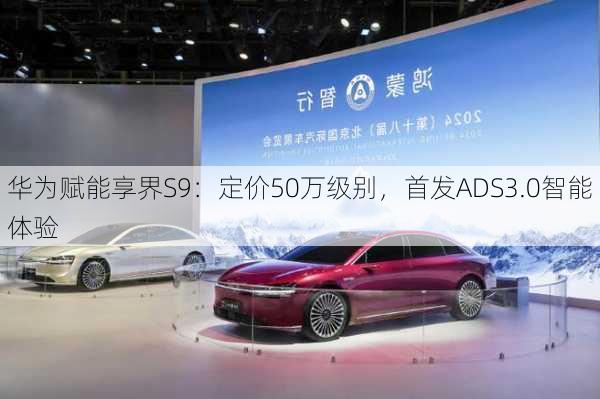 华为赋能享界S9：定价50万级别，首发ADS3.0智能体验