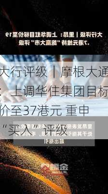 大行评级｜摩根大通：上调华住集团目标价至37港元 重申“买入”评级