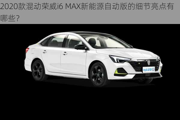 2020款混动荣威i6 MAX新能源自动版的细节亮点有哪些？